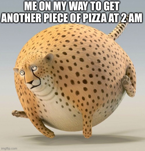 Chonk engaged | ME ON MY WAY TO GET ANOTHER PIECE OF PIZZA AT 2 AM | image tagged in cheetah,fat,pizza,funny,fat cat,late night | made w/ Imgflip meme maker