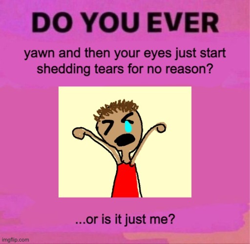 My eyes cry for no reason when I yawn, I'm not even sad :/ | image tagged in yawning,weird,idk,help,relatable | made w/ Imgflip meme maker