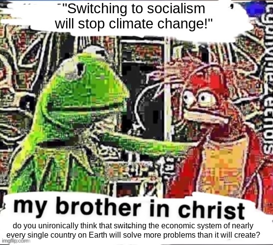 My brother in Christ | "Switching to socialism will stop climate change!"; do you unironically think that switching the economic system of nearly every single country on Earth will solve more problems than it will create? | made w/ Imgflip meme maker