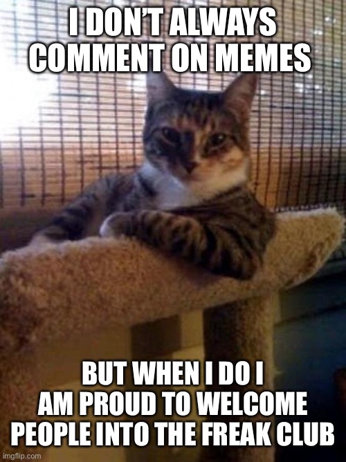 The Most Interesting Cat In The World Meme | I DON’T ALWAYS COMMENT ON MEMES BUT WHEN I DO I AM PROUD TO WELCOME PEOPLE INTO THE FREAK CLUB | image tagged in memes,the most interesting cat in the world | made w/ Imgflip meme maker