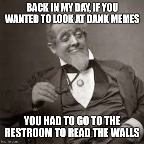 Admit it. Some of the stuff you've seen there, you've seen here too. |  BACK IN MY DAY, IF YOU WANTED TO LOOK AT DANK MEMES; YOU HAD TO GO TO THE RESTROOM TO READ THE WALLS | image tagged in back in my day,graffiti,dank memes | made w/ Imgflip meme maker