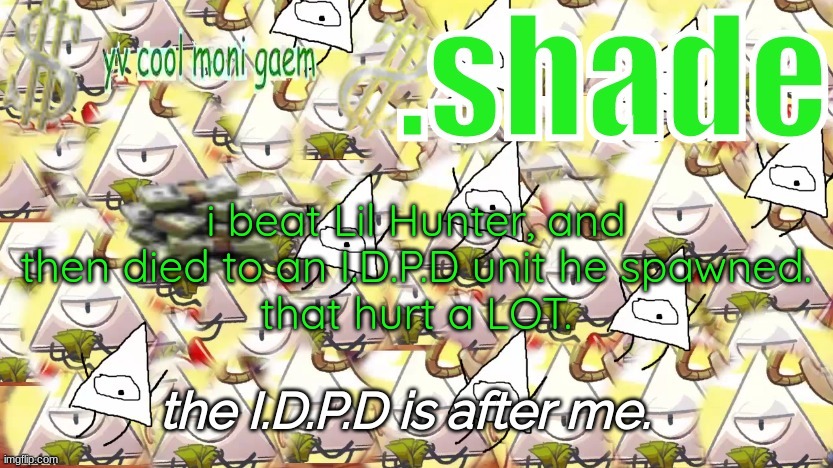 shade's Y.V. temp!!!!!!!!!!!!! | i beat Lil Hunter, and then died to an I.D.P.D unit he spawned.
that hurt a LOT. | image tagged in shade's y v temp | made w/ Imgflip meme maker