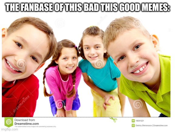 A | THE FANBASE OF THIS BAD THIS GOOD MEMES: | image tagged in memes,funny,so true memes,those memes suck man,kids,fanbase | made w/ Imgflip meme maker