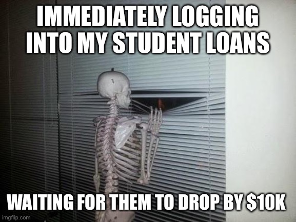 Student loans | IMMEDIATELY LOGGING INTO MY STUDENT LOANS; WAITING FOR THEM TO DROP BY $10K | image tagged in waiting skeleton | made w/ Imgflip meme maker