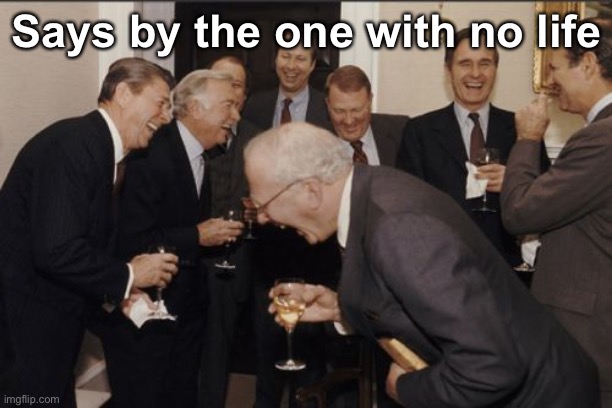 Laughing Men In Suits Meme | Says by the one with no life | image tagged in memes,laughing men in suits | made w/ Imgflip meme maker