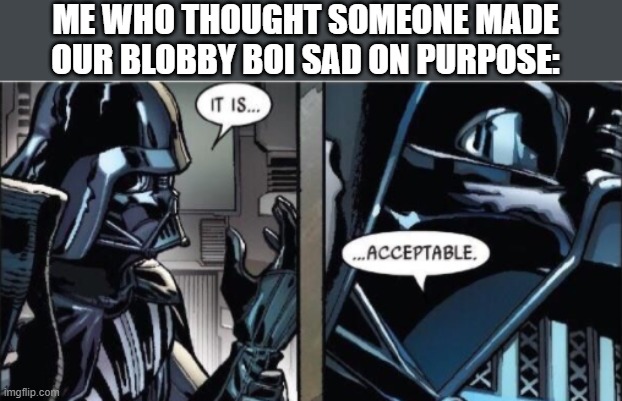 It Is Acceptable | ME WHO THOUGHT SOMEONE MADE OUR BLOBBY BOI SAD ON PURPOSE: | image tagged in it is acceptable | made w/ Imgflip meme maker