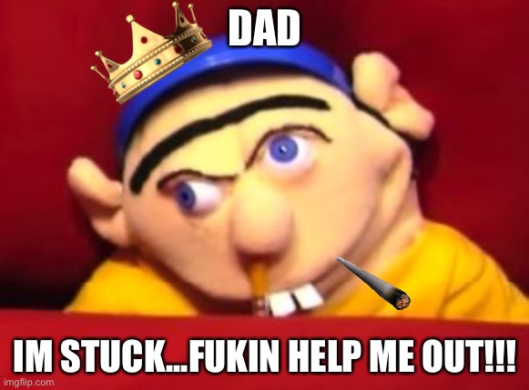 Jeffy on his 18th birthday but even more screwed up. | DAD; IM STUCK...FUKIN HELP ME OUT!!! | image tagged in jeffy,cigarette,crown | made w/ Imgflip meme maker