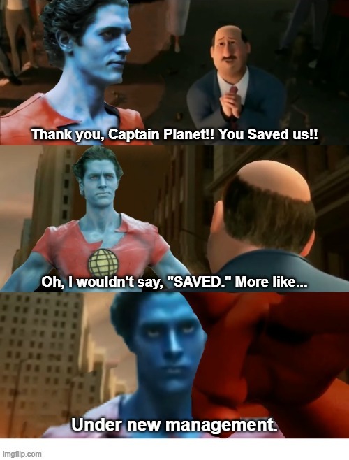 Captain Planet Under New Management | Thank you, Captain Planet!! You Saved us!! Oh, I wouldn't say, "SAVED." More like... Under new management. | image tagged in captain planet,megamind,tighten | made w/ Imgflip meme maker