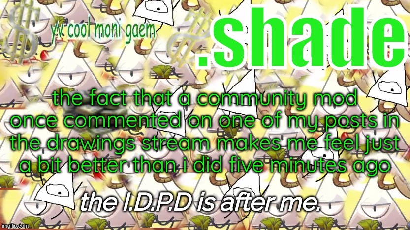 shade's Y.V. temp!!!!!!!!!!!!! | the fact that a community mod once commented on one of my posts in the drawings stream makes me feel just a bit better than i did five minutes ago | image tagged in shade's y v temp | made w/ Imgflip meme maker