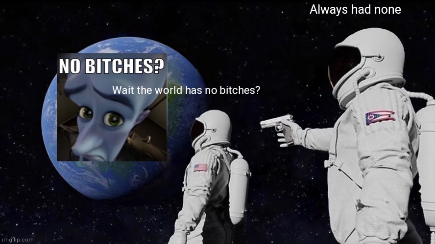 Always Has Been Meme | Always had none; Wait the world has no bitches? | image tagged in memes,always has been,no bitches | made w/ Imgflip meme maker
