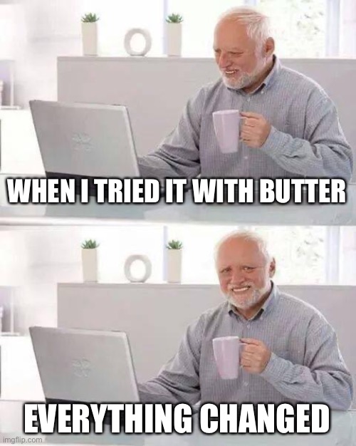Hide the Pain Harold | WHEN I TRIED IT WITH BUTTER; EVERYTHING CHANGED | image tagged in memes,hide the pain harold | made w/ Imgflip meme maker