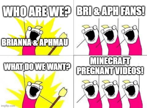 Brianna & Aphmau fans be like: | WHO ARE WE? BRI & APH FANS! BRIANNA & APHMAU; MINECRAFT PREGNANT VIDEOS! WHAT DO WE WANT? | image tagged in memes,what do we want | made w/ Imgflip meme maker