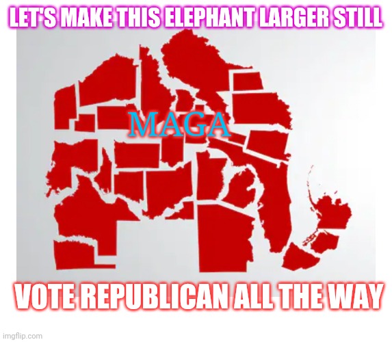Save America Vote MAGA Republican | LET'S MAKE THIS ELEPHANT LARGER STILL; MAGA; VOTE REPUBLICAN ALL THE WAY | image tagged in all the times,fire,all,libtards | made w/ Imgflip meme maker