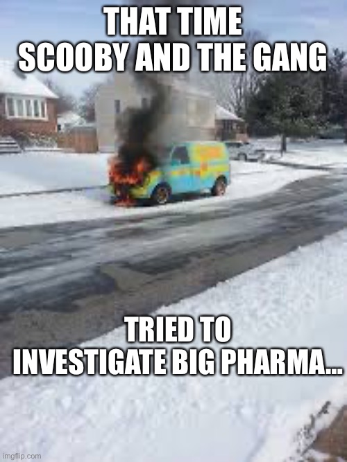 Scooby Doo Van Burning | THAT TIME SCOOBY AND THE GANG; TRIED TO INVESTIGATE BIG PHARMA… | image tagged in scooby doo van burning | made w/ Imgflip meme maker