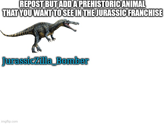 Mod note: bored? | REPOST BUT ADD A PREHISTORIC ANIMAL THAT YOU WANT TO SEE IN THE JURASSIC FRANCHISE; JurassicZilla_Bomber | image tagged in blank white template | made w/ Imgflip meme maker