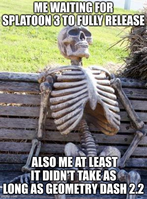 Still waiting on Splatoon 3 | ME WAITING FOR SPLATOON 3 TO FULLY RELEASE; ALSO ME AT LEAST IT DIDN'T TAKE AS LONG AS GEOMETRY DASH 2.2 | image tagged in memes,waiting skeleton | made w/ Imgflip meme maker
