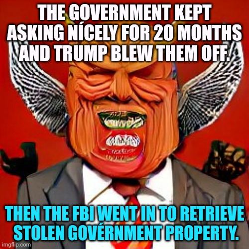 That's the law. | THE GOVERNMENT KEPT ASKING NÍCELY FOR 20 MONTHS AND TRUMP BLEW THEM OFF. THEN THE FBI WENT IN TO RETRIEVE
 STOLEN GOVÉRNMENT PROPERTY. | image tagged in trump,thief,government,property,fbi | made w/ Imgflip meme maker