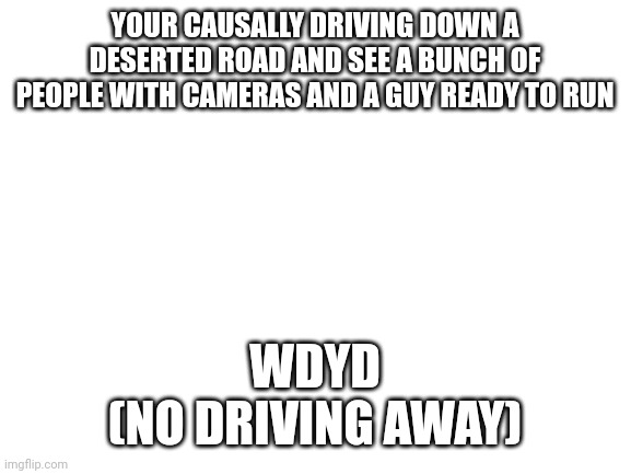 Spoiler alert, he can run at the speed of sound | YOUR CAUSALLY DRIVING DOWN A DESERTED ROAD AND SEE A BUNCH OF PEOPLE WITH CAMERAS AND A GUY READY TO RUN; WDYD
(NO DRIVING AWAY) | image tagged in blank white template | made w/ Imgflip meme maker