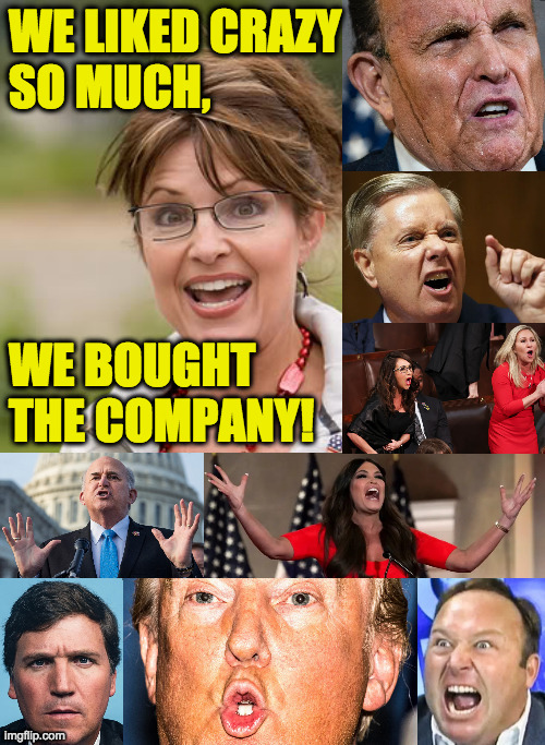 They're just getting started. | WE LIKED CRAZY
SO MUCH,
 
 
 
 
WE BOUGHT
THE COMPANY! | image tagged in crazy republicans,memes | made w/ Imgflip meme maker