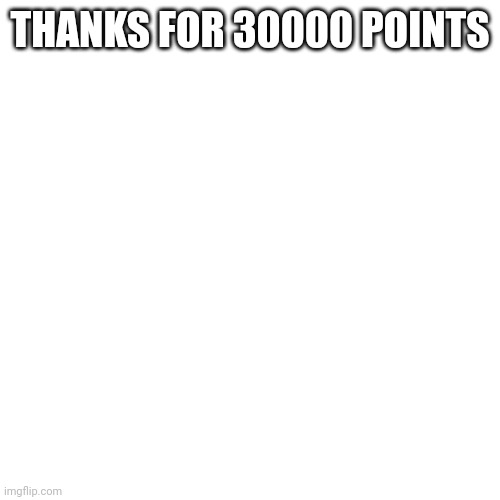 Blank Transparent Square | THANKS FOR 30000 POINTS | image tagged in memes,blank transparent square | made w/ Imgflip meme maker