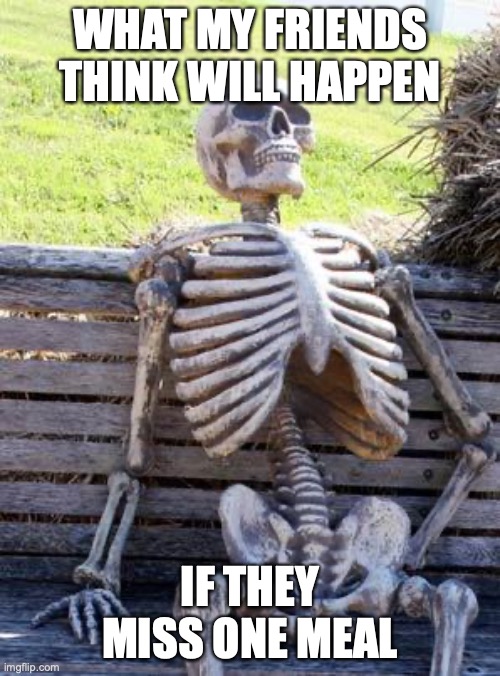 Waiting Skeleton | WHAT MY FRIENDS THINK WILL HAPPEN; IF THEY MISS ONE MEAL | image tagged in memes,waiting skeleton | made w/ Imgflip meme maker