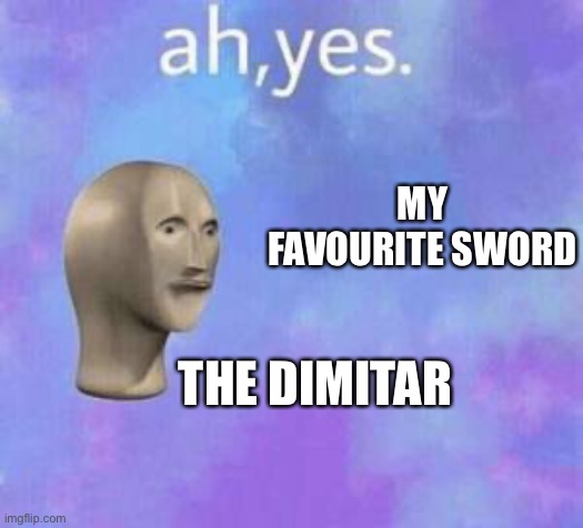 Ah yes | MY FAVOURITE SWORD; THE DIMITAR | image tagged in ah yes | made w/ Imgflip meme maker