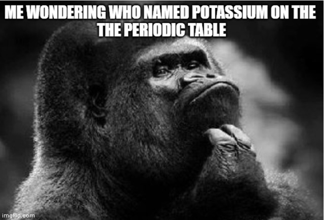 who thought it was a good ideer to name it K | image tagged in funny memes,memes,chemistry,funny | made w/ Imgflip meme maker