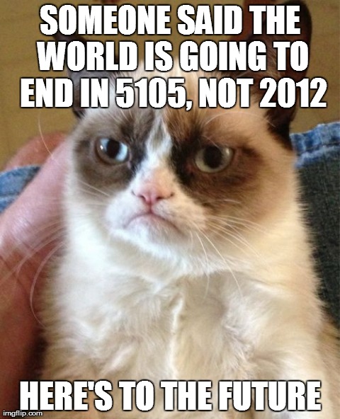 Grumpy Cat | SOMEONE SAID THE WORLD IS GOING TO END IN 5105, NOT 2012 HERE'S TO THE FUTURE | image tagged in memes,grumpy cat | made w/ Imgflip meme maker