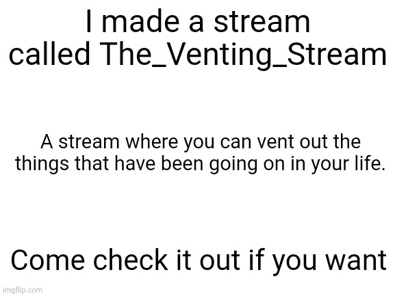 New stream announcement | I made a stream called The_Venting_Stream; A stream where you can vent out the things that have been going on in your life. Come check it out if you want | image tagged in blank white template | made w/ Imgflip meme maker