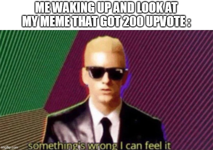 thx btw | ME WAKING UP AND LOOK AT MY MEME THAT GOT 200 UPVOTE : | image tagged in something's wrong i can feel it | made w/ Imgflip meme maker