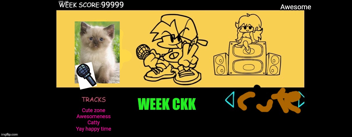 Awesome catty | 99999; Awesome; WEEK CKK; Cute zone
Awesomeness
Catty
Yay happy time | image tagged in fnf custom week,cuteness overload,meowmeowow | made w/ Imgflip meme maker