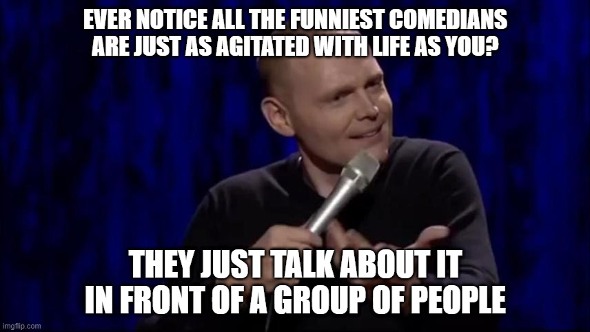 Comedians just take it a step furthur. | EVER NOTICE ALL THE FUNNIEST COMEDIANS ARE JUST AS AGITATED WITH LIFE AS YOU? THEY JUST TALK ABOUT IT IN FRONT OF A GROUP OF PEOPLE | image tagged in dude what is this shit bill burr | made w/ Imgflip meme maker