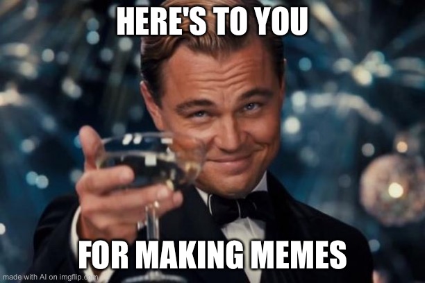 Leonardo Dicaprio Cheers Meme | HERE'S TO YOU; FOR MAKING MEMES | image tagged in memes,leonardo dicaprio cheers | made w/ Imgflip meme maker