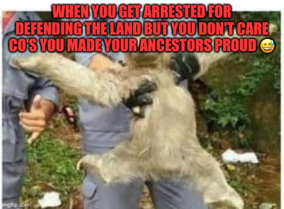 Funny | WHEN YOU GET ARRESTED FOR DEFENDING THE LAND BUT YOU DON'T CARE CO'S YOU MADE YOUR ANCESTORS PROUD 😅 | image tagged in funny memes | made w/ Imgflip meme maker