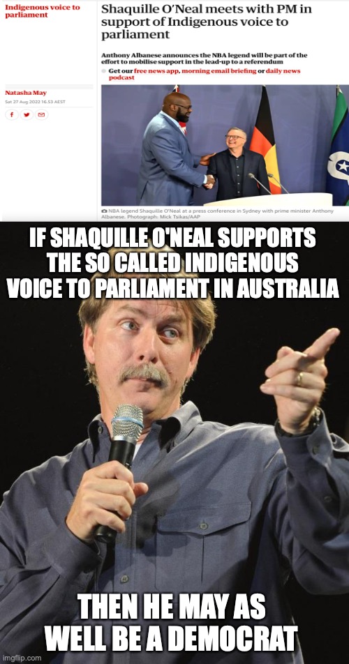 The Indigenous Voice to Parliament will be a dictatorship towards Australians | IF SHAQUILLE O'NEAL SUPPORTS THE SO CALLED INDIGENOUS VOICE TO PARLIAMENT IN AUSTRALIA; THEN HE MAY AS WELL BE A DEMOCRAT | image tagged in jeff foxworthy,shaq,voice to parliament,australia,meanwhile in australia,democrats | made w/ Imgflip meme maker