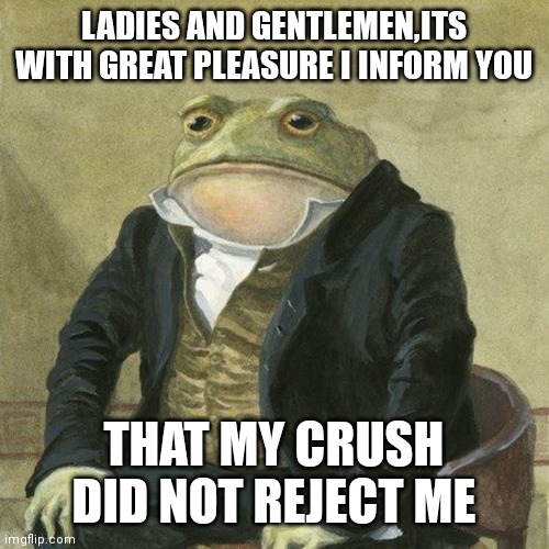 yess :) | LADIES AND GENTLEMEN,ITS WITH GREAT PLEASURE I INFORM YOU; THAT MY CRUSH DID NOT REJECT ME | image tagged in gentlemen it is with great pleasure to inform you that,lets go,memes,funny | made w/ Imgflip meme maker