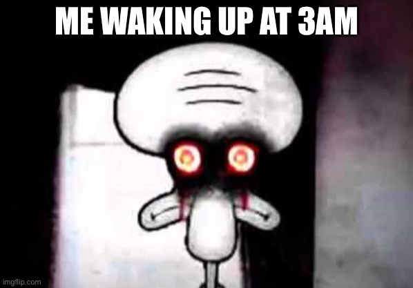 squidward suicide | ME WAKING UP AT 3AM | image tagged in squidward suicide | made w/ Imgflip meme maker