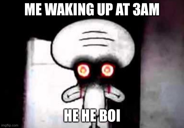 squidward suicide | ME WAKING UP AT 3AM; HE HE BOI | image tagged in squidward suicide | made w/ Imgflip meme maker