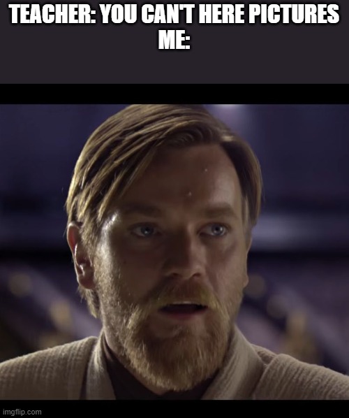 hello there | TEACHER: YOU CAN'T HERE PICTURES
ME: | image tagged in hello there | made w/ Imgflip meme maker