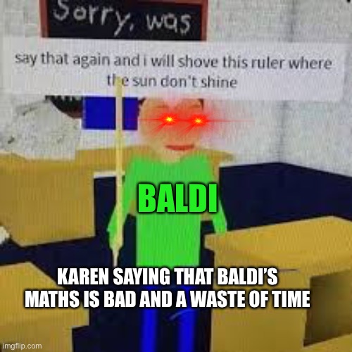 Karen Says Baldi’s is bad Instant Regret | BALDI; KAREN SAYING THAT BALDI’S MATHS IS BAD AND A WASTE OF TIME | image tagged in say that again and ill shove this ruler where the sun dont shine | made w/ Imgflip meme maker