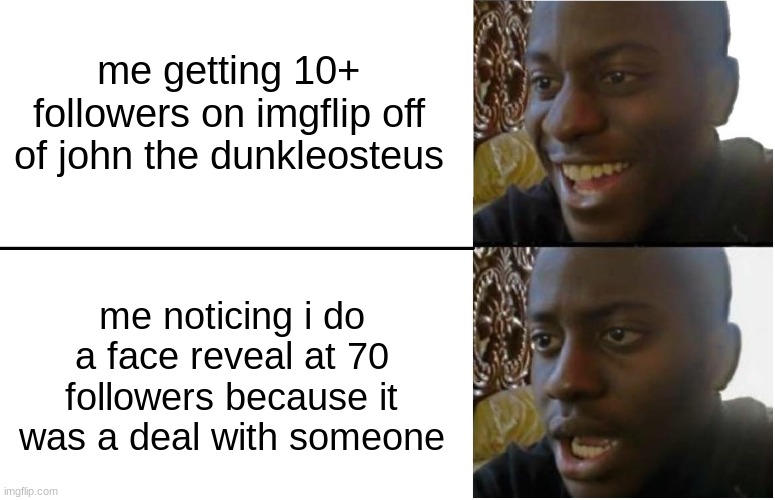 uh oh | me getting 10+ followers on imgflip off of john the dunkleosteus; me noticing i do a face reveal at 70 followers because it was a deal with someone | image tagged in disappointed black guy | made w/ Imgflip meme maker