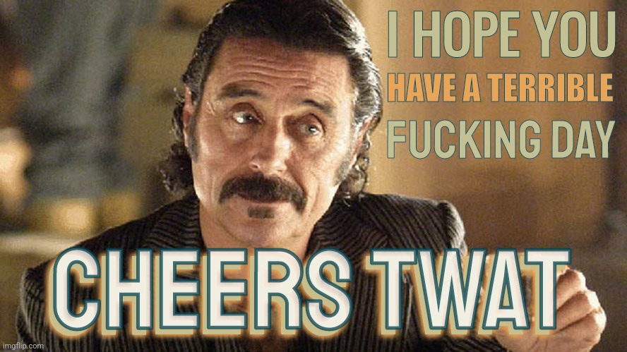 Have a Bad Day | I HOPE YOU; HAVE A TERRIBLE; FUCKING DAY; CHEERS TWAT; CHEERS TWAT | image tagged in al swearengen,memes,funny,deadwood,greetings,insults | made w/ Imgflip meme maker