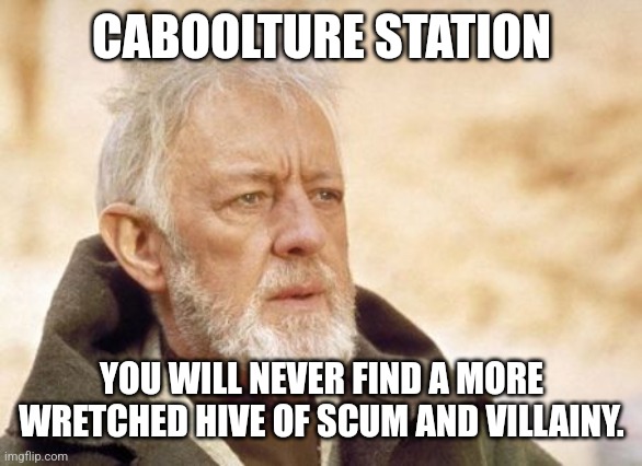 Obi Wan Kenobi Meme | CABOOLTURE STATION; YOU WILL NEVER FIND A MORE WRETCHED HIVE OF SCUM AND VILLAINY. | image tagged in memes,obi wan kenobi | made w/ Imgflip meme maker