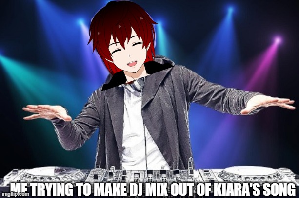 Still improvising for Kiara | ME TRYING TO MAKE DJ MIX OUT OF KIARA'S SONG | image tagged in dj vathsa | made w/ Imgflip meme maker