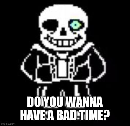 Sans Bad Time | DO YOU WANNA HAVE A BAD TIME? | image tagged in sans bad time | made w/ Imgflip meme maker