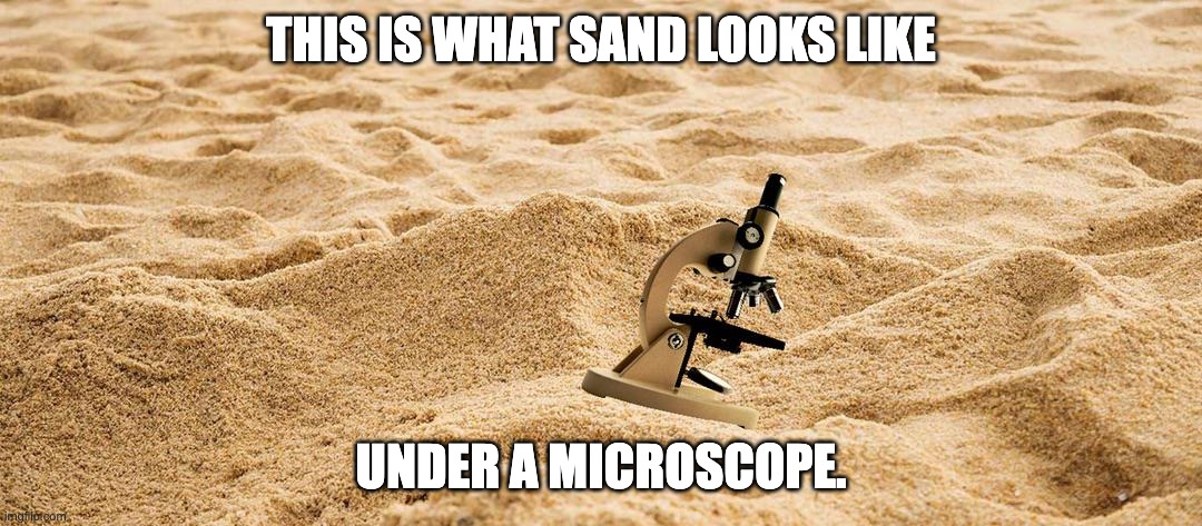 Sand | THIS IS WHAT SAND LOOKS LIKE; UNDER A MICROSCOPE. | image tagged in bad pun | made w/ Imgflip meme maker