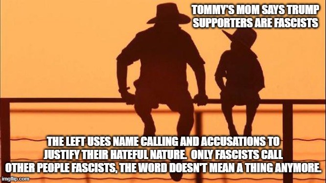 Cowboy wisdom, I know you are but what am I? | TOMMY'S MOM SAYS TRUMP SUPPORTERS ARE FASCISTS; THE LEFT USES NAME CALLING AND ACCUSATIONS TO JUSTIFY THEIR HATEFUL NATURE.  ONLY FASCISTS CALL OTHER PEOPLE FASCISTS, THE WORD DOESN'T MEAN A THING ANYMORE. | image tagged in cowboy father and son,i know you are,democrat war on america,the word is meaningless,alphabet fascists,cowboy wisdom | made w/ Imgflip meme maker