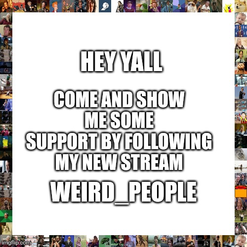 just made a stream a few days ago | COME AND SHOW ME SOME SUPPORT BY FOLLOWING MY NEW STREAM; HEY YALL; WEIRD_PEOPLE | image tagged in memes,blank transparent square | made w/ Imgflip meme maker