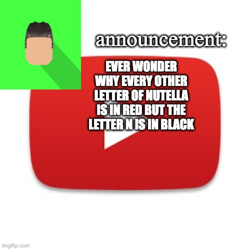 Kyrian247 announcement | EVER WONDER WHY EVERY OTHER LETTER OF NUTELLA IS IN RED BUT THE LETTER N IS IN BLACK | image tagged in kyrian247 announcement | made w/ Imgflip meme maker