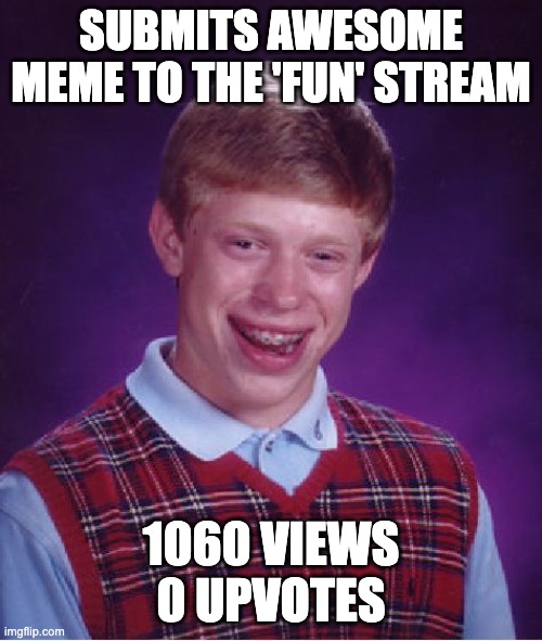 Bad Luck Brian | SUBMITS AWESOME MEME TO THE 'FUN' STREAM; 1060 VIEWS
0 UPVOTES | image tagged in memes,bad luck brian | made w/ Imgflip meme maker